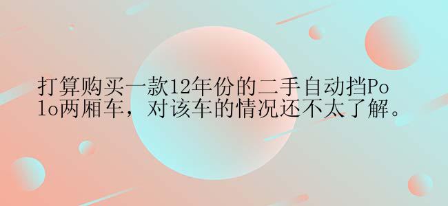 打算购买一款12年份的二手自动挡Polo两厢车，对该车的情况还不太了解。