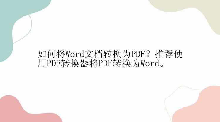 如何将Word文档转换为PDF？推荐使用PDF转换器将PDF转换为Word。