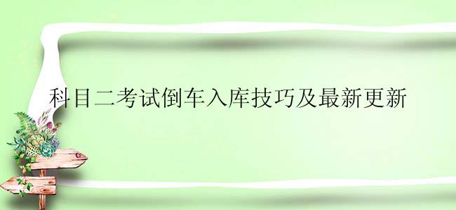 科目二考试倒车入库技巧及最新更新