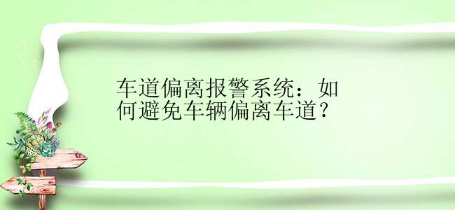 车道偏离报警系统：如何避免车辆偏离车道？