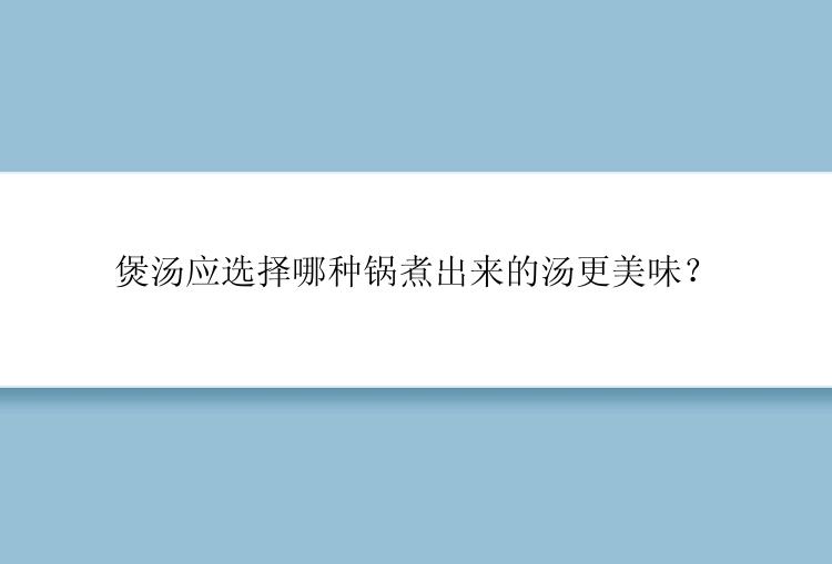 煲汤应选择哪种锅煮出来的汤更美味？