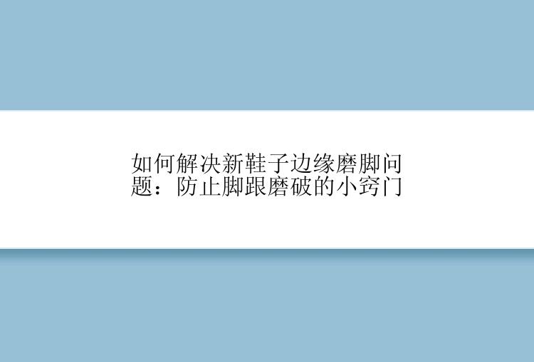 如何解决新鞋子边缘磨脚问题：防止脚跟磨破的小窍门