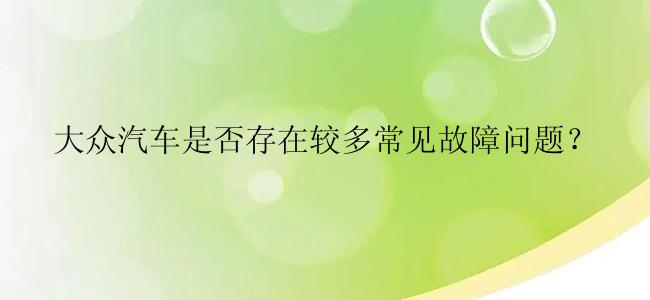 大众汽车是否存在较多常见故障问题？