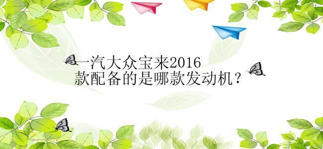 一汽大众宝来2016款配备的是哪款发动机？