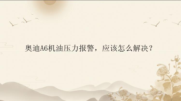 奥迪A6机油压力报警，应该怎么解决？