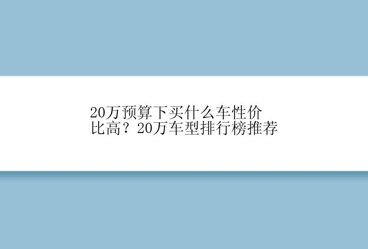 20万预算下买什么车性价比高？20万车型排行榜推荐