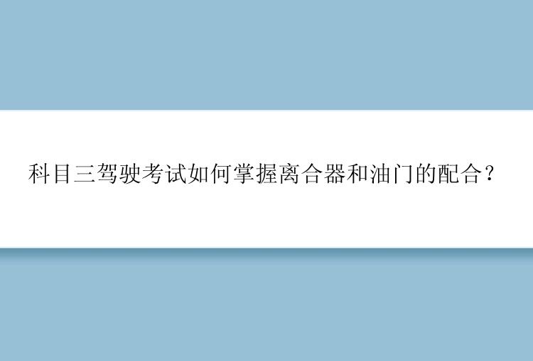 科目三驾驶考试如何掌握离合器和油门的配合？