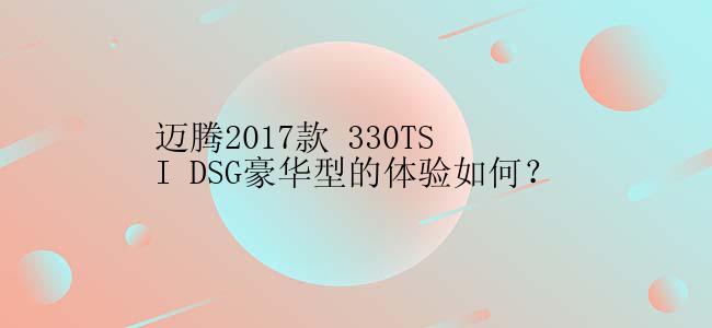 迈腾2017款 330TSI DSG豪华型的体验如何？