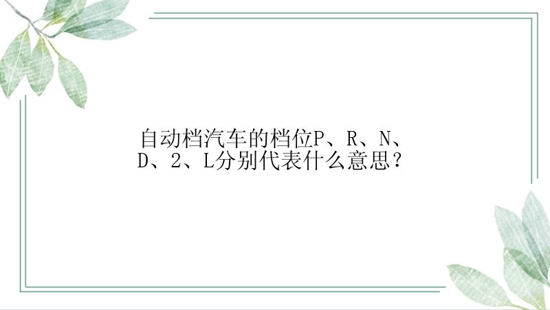 自动档汽车的档位P、R、N、D、2、L分别代表什么意思？