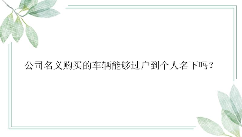 公司名义购买的车辆能够过户到个人名下吗？