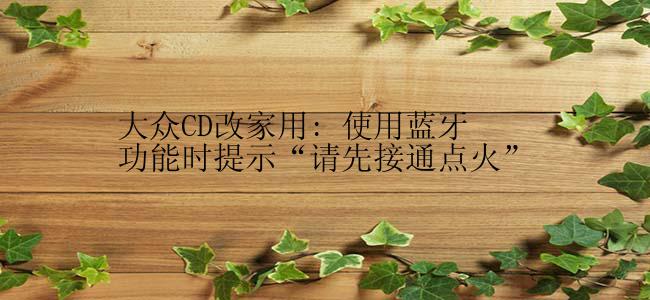 大众CD改家用: 使用蓝牙功能时提示“请先接通点火”