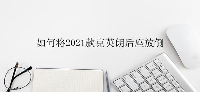 如何将2021款克英朗后座放倒