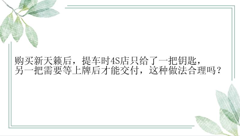 购买新天籁后，提车时4S店只给了一把钥匙，另一把需要等上牌后才能交付，这种做法合理吗？