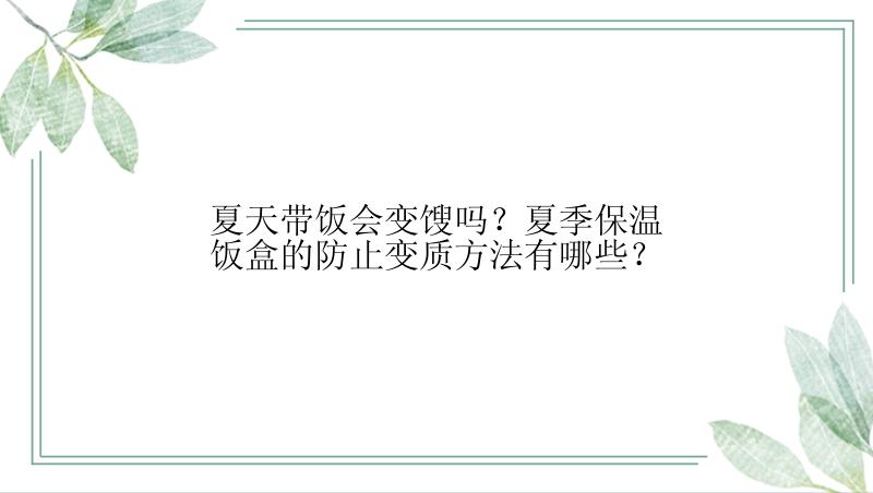 夏天带饭会变馊吗？夏季保温饭盒的防止变质方法有哪些？