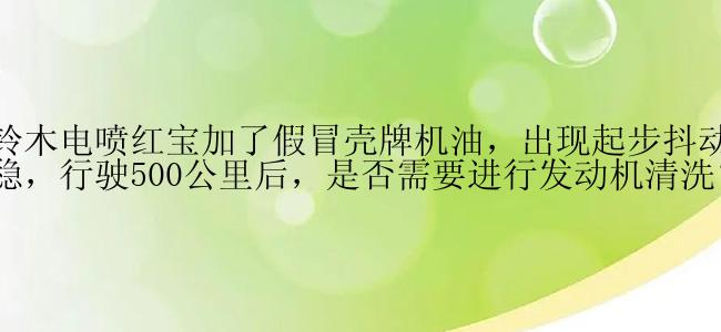 豪爵铃木电喷红宝加了假冒壳牌机油，出现起步抖动、怠速不稳，行驶500公里后，是否需要进行发动机清洗？