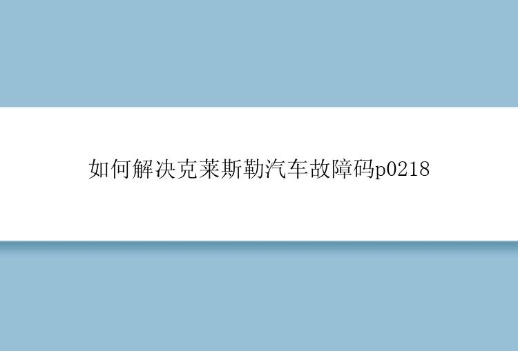 如何解决克莱斯勒汽车故障码p0218