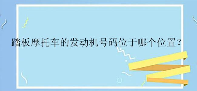 踏板摩托车的发动机号码位于哪个位置？