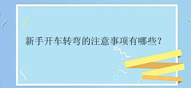 新手开车转弯的注意事项有哪些？