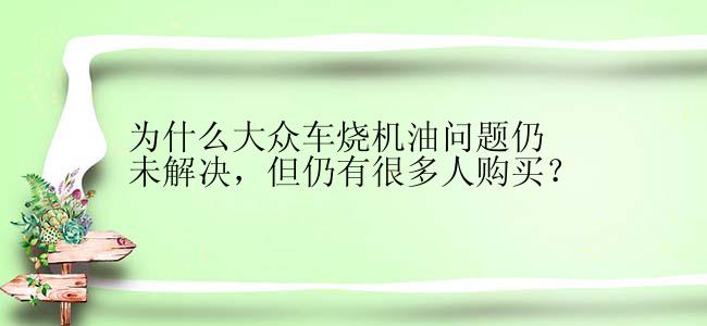 为什么大众车烧机油问题仍未解决，但仍有很多人购买？