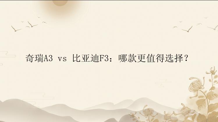 奇瑞A3 vs 比亚迪F3：哪款更值得选择？