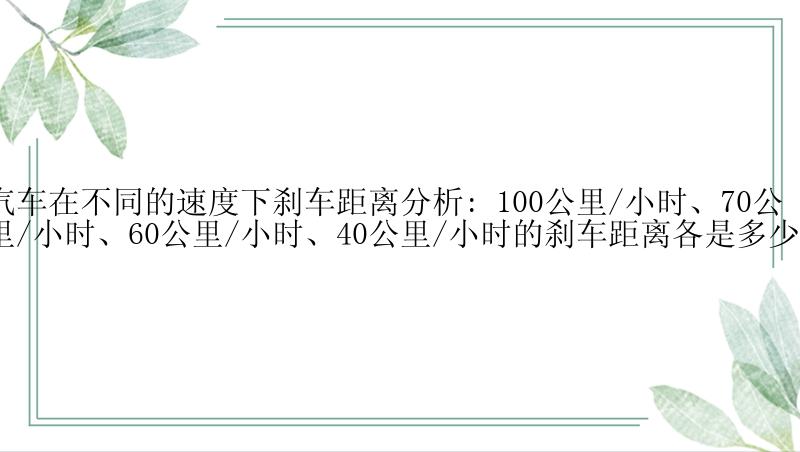 汽车在不同的速度下刹车距离分析: 100公里/小时、70公里/小时、60公里/小时、40公里/小时的刹车距离各是多少?