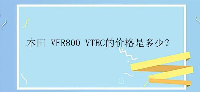 本田 VFR800 VTEC的价格是多少？