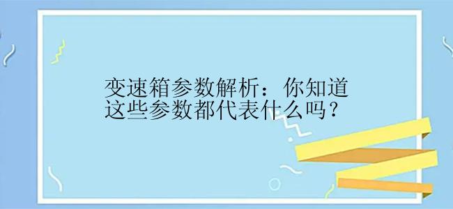 变速箱参数解析：你知道这些参数都代表什么吗？