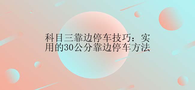 科目三靠边停车技巧：实用的30公分靠边停车方法