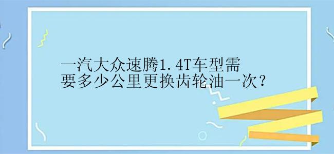 一汽大众速腾1.4T车型需要多少公里更换齿轮油一次？