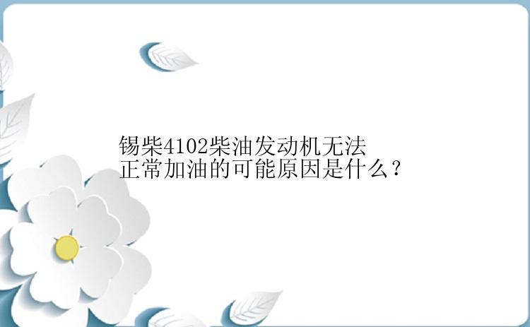 锡柴4102柴油发动机无法正常加油的可能原因是什么？