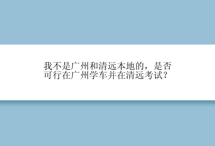 我不是广州和清远本地的，是否可行在广州学车并在清远考试？