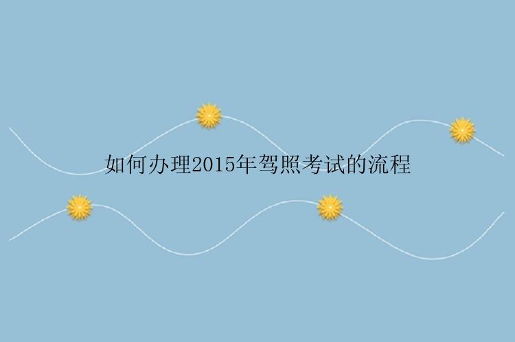 如何办理2015年驾照考试的流程