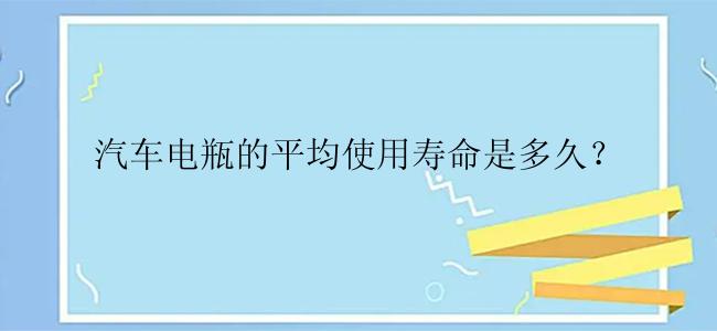 汽车电瓶的平均使用寿命是多久？