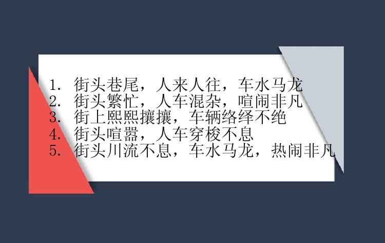 1. 街头巷尾，人来人往，车水马龙
2. 街头繁忙，人车混杂，喧闹非凡
3. 街上熙熙攘攘，车辆络绎不绝
4. 街头喧嚣，人车穿梭不息
5. 街头川流不息，车水马龙，热闹非凡