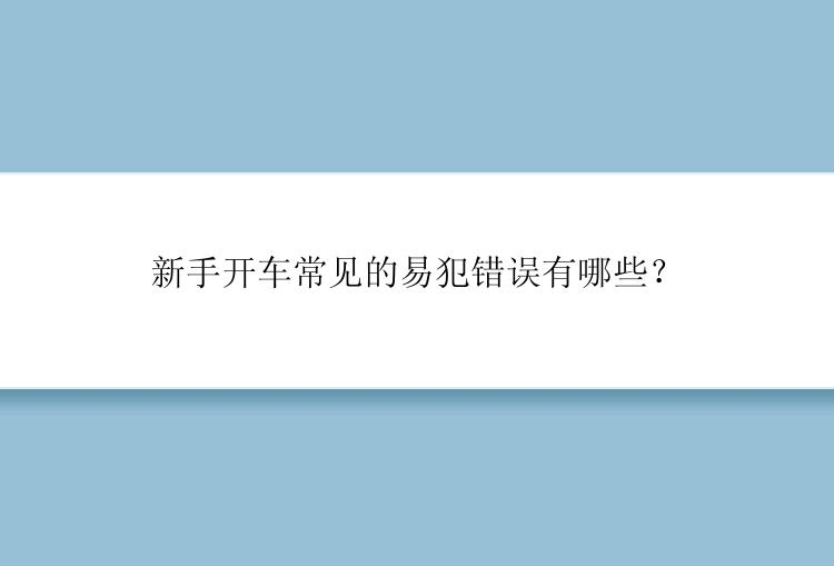 新手开车常见的易犯错误有哪些？