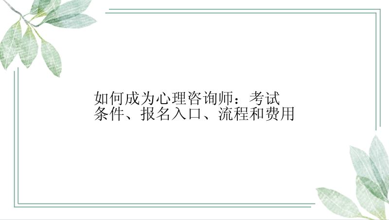 如何成为心理咨询师：考试条件、报名入口、流程和费用