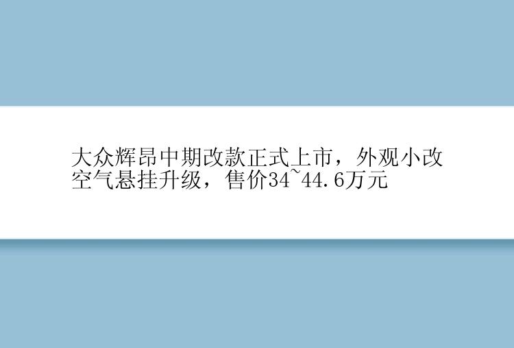 大众辉昂中期改款正式上市，外观小改空气悬挂升级，售价34~44.6万元