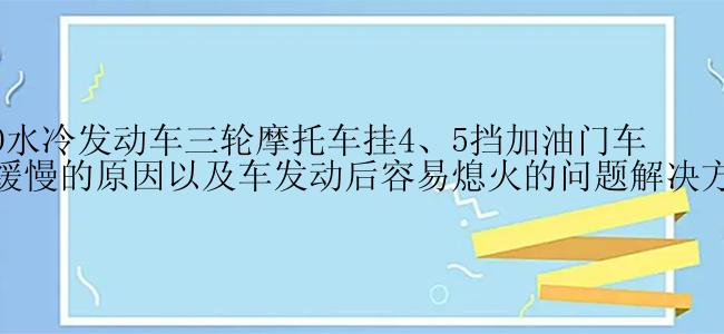 200水冷发动车三轮摩托车挂4、5挡加油门车跑缓慢的原因以及车发动后容易熄火的问题解决方法