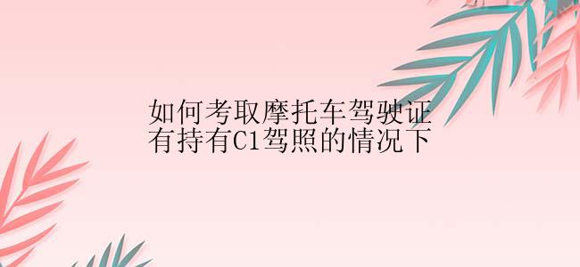 如何考取摩托车驾驶证有持有C1驾照的情况下