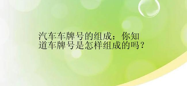 汽车车牌号的组成：你知道车牌号是怎样组成的吗？