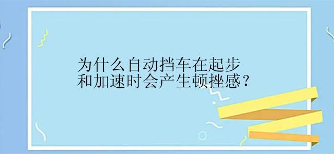 为什么自动挡车在起步和加速时会产生顿挫感？