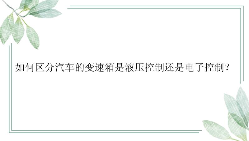 如何区分汽车的变速箱是液压控制还是电子控制？