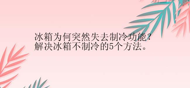 冰箱为何突然失去制冷功能？解决冰箱不制冷的5个方法。