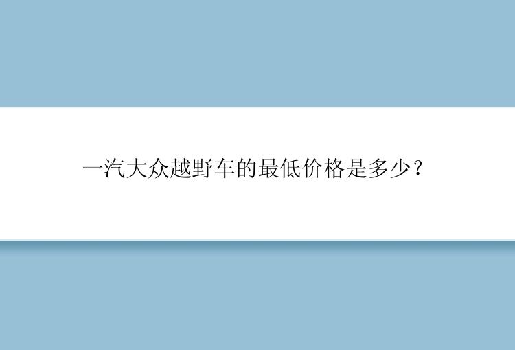 一汽大众越野车的最低价格是多少？