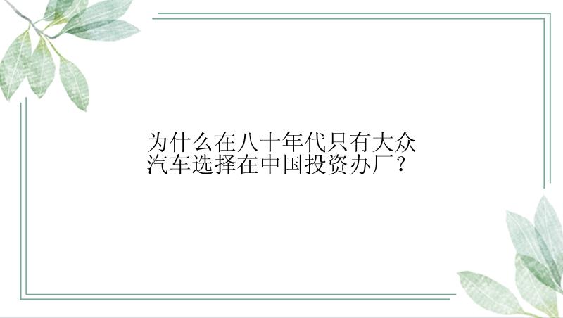 为什么在八十年代只有大众汽车选择在中国投资办厂？