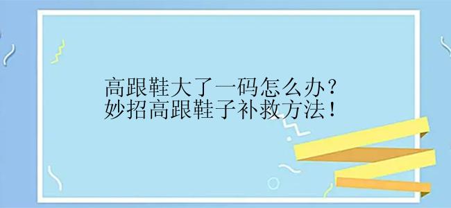 高跟鞋大了一码怎么办？妙招高跟鞋子补救方法！