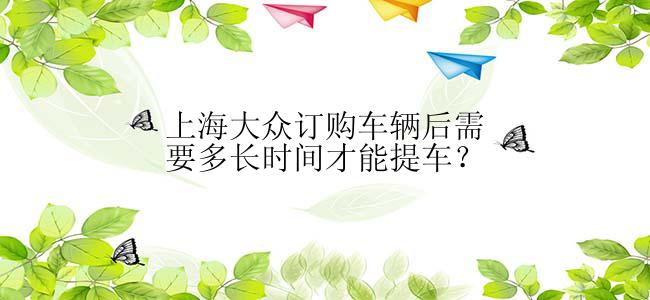 上海大众订购车辆后需要多长时间才能提车？