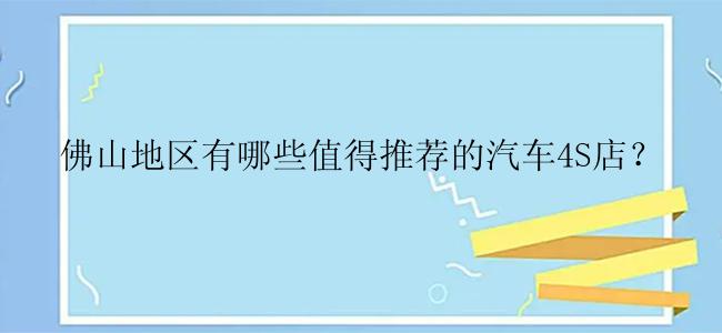 佛山地区有哪些值得推荐的汽车4S店？