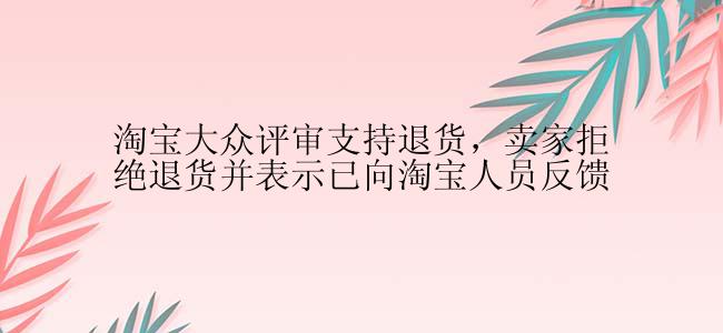 淘宝大众评审支持退货，卖家拒绝退货并表示已向淘宝人员反馈