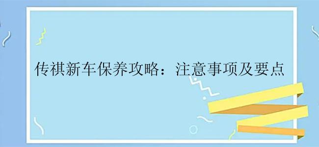 传祺新车保养攻略：注意事项及要点